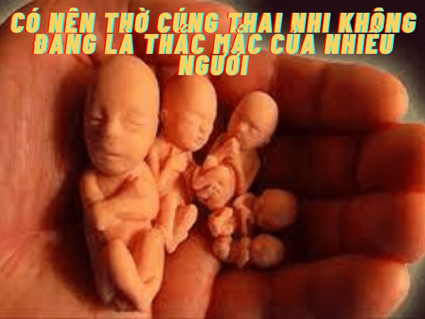 Có nên thờ cúng thai nhi trong nhà không? Cần lưu ý những điều gì?